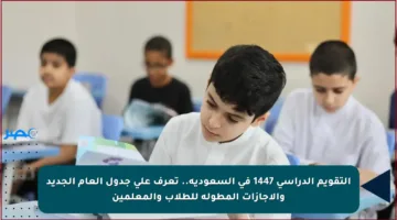 التقويم الدراسي 1447 في السعودية.. تعرف على جدول العام الجديد والإجازات المطولة للطلاب والمعلمين